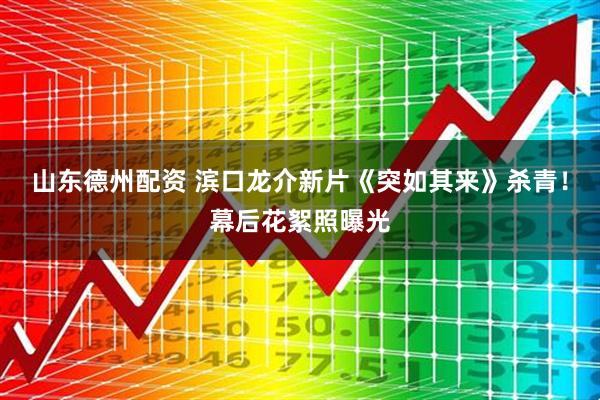 山东德州配资 滨口龙介新片《突如其来》杀青！幕后花絮照曝光