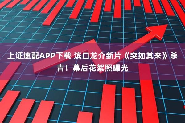 上证速配APP下载 滨口龙介新片《突如其来》杀青！幕后花絮照曝光