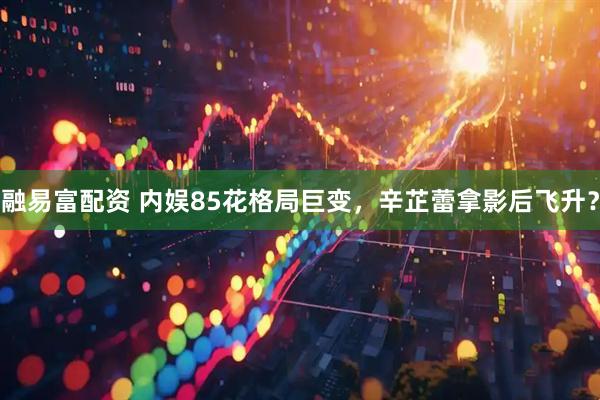 融易富配资 内娱85花格局巨变，辛芷蕾拿影后飞升？