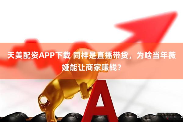 天美配资APP下载 同样是直播带货，为啥当年薇娅能让商家赚钱？