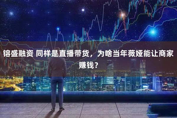 镕盛融资 同样是直播带货，为啥当年薇娅能让商家赚钱？
