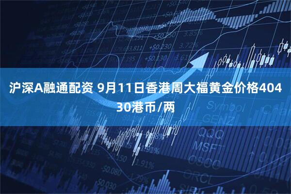 沪深A融通配资 9月11日香港周大福黄金价格40430港币/两