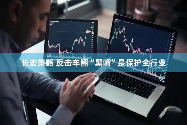长宏策略 反击车圈“黑嘴”是保护全行业