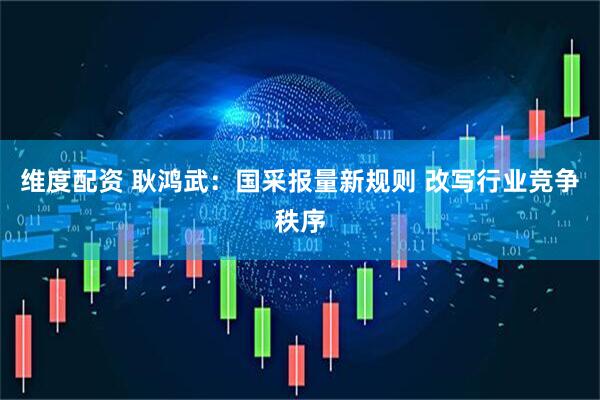 维度配资 耿鸿武：国采报量新规则 改写行业竞争秩序