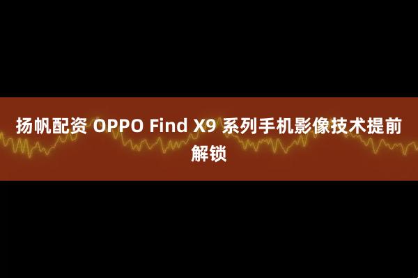 扬帆配资 OPPO Find X9 系列手机影像技术提前解锁