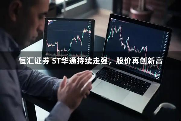 恒汇证券 ST华通持续走强，股价再创新高