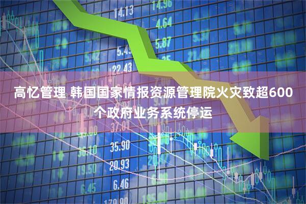 高忆管理 韩国国家情报资源管理院火灾致超600个政府业务系统停运