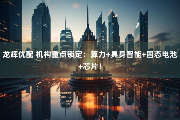 龙辉优配 机构重点锁定：算力+具身智能+固态电池+芯片！