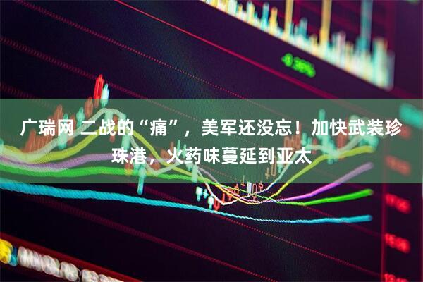 广瑞网 二战的“痛”，美军还没忘！加快武装珍珠港，火药味蔓延到亚太