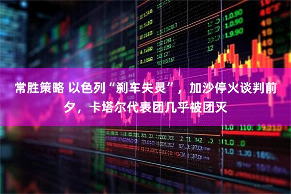 常胜策略 以色列“刹车失灵”，加沙停火谈判前夕，卡塔尔代表团几乎被团灭