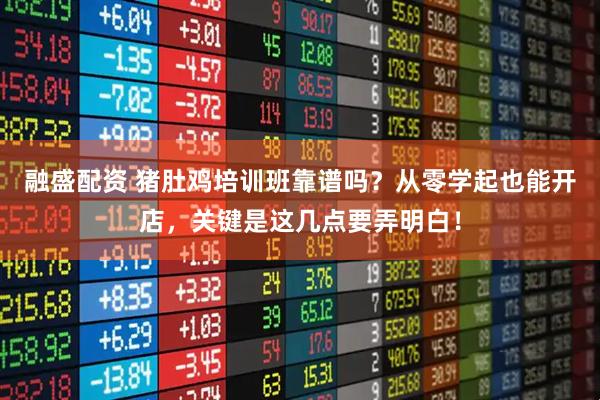 融盛配资 猪肚鸡培训班靠谱吗？从零学起也能开店，关键是这几点要弄明白！
