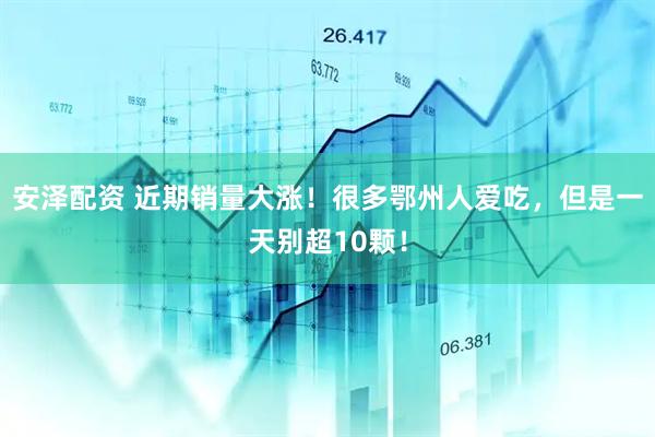 安泽配资 近期销量大涨！很多鄂州人爱吃，但是一天别超10颗！