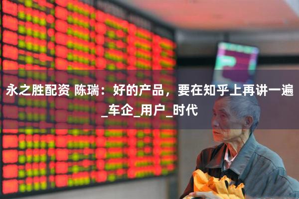 永之胜配资 陈瑞：好的产品，要在知乎上再讲一遍_车企_用户_时代