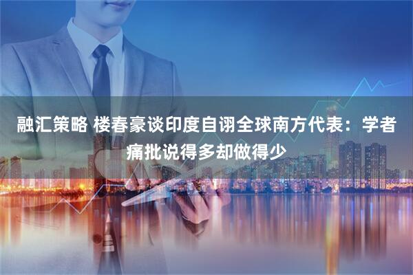 融汇策略 楼春豪谈印度自诩全球南方代表：学者痛批说得多却做得少