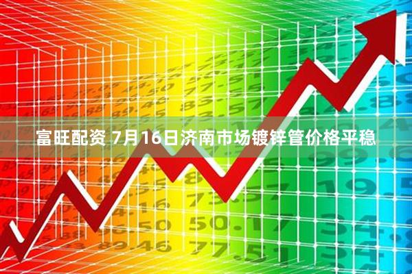 富旺配资 7月16日济南市场镀锌管价格平稳