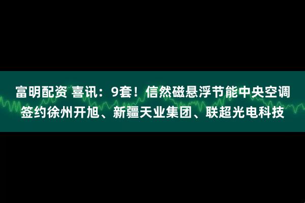 富明配资 喜讯：9套！信然磁悬浮节能中央空调签约徐州开旭、新疆天业集团、联超光电科技
