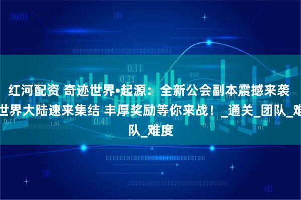 红河配资 奇迹世界•起源：全新公会副本震撼来袭 异世界大陆速来集结 丰厚奖励等你来战！_通关_团队_难度