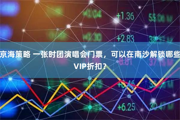 京海策略 一张时团演唱会门票，可以在南沙解锁哪些VIP折扣？